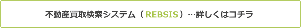 不動産買取検索システム（REBSIS）…詳しくはコチラ